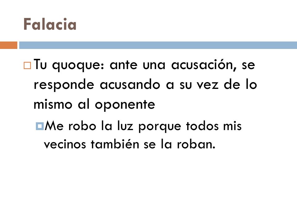 Falacia Tu quoque: ante una acusación, se responde acusando a su vez de lo mismo al oponente.