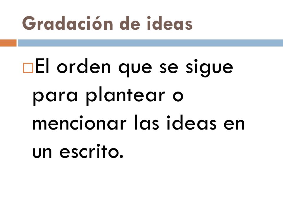 Gradación de ideas El orden que se sigue para plantear o mencionar las ideas en un escrito.