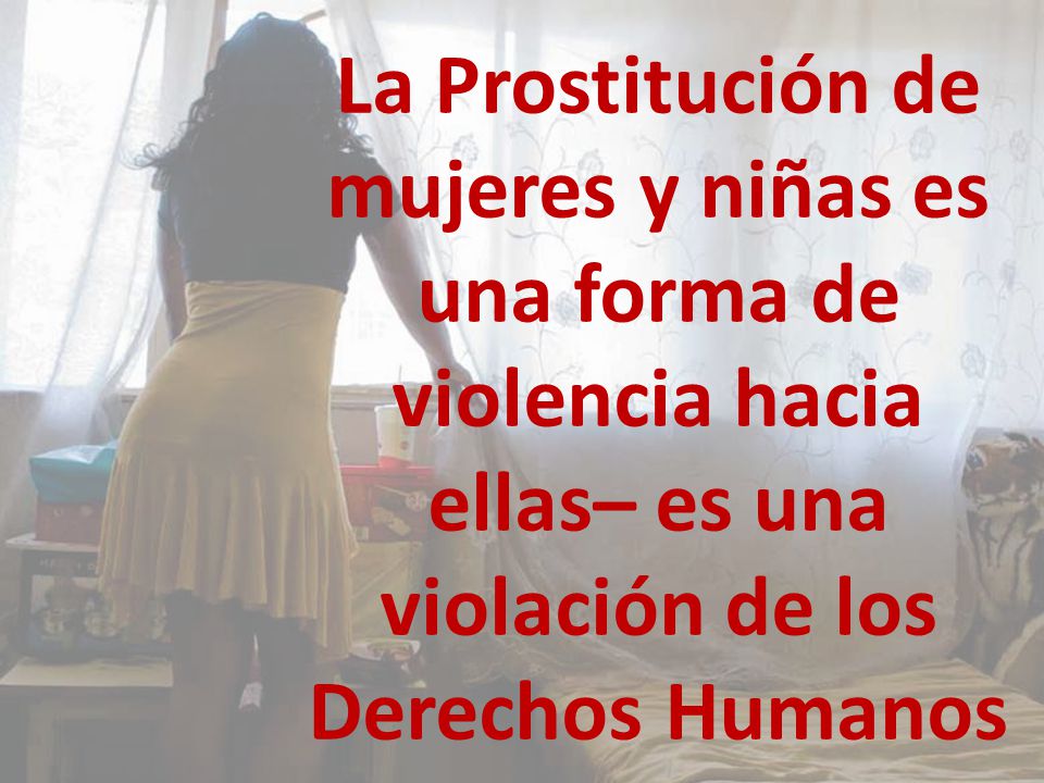 La Prostitución de mujeres y niñas es una forma de violencia hacia ellas– es una violación de los Derechos Humanos