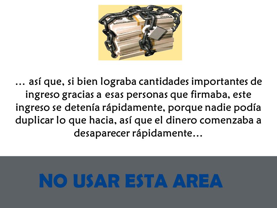 … así que, si bien lograba cantidades importantes de ingreso gracias a esas personas que firmaba, este ingreso se detenía rápidamente, porque nadie podía duplicar lo que hacia, así que el dinero comenzaba a desaparecer rápidamente…