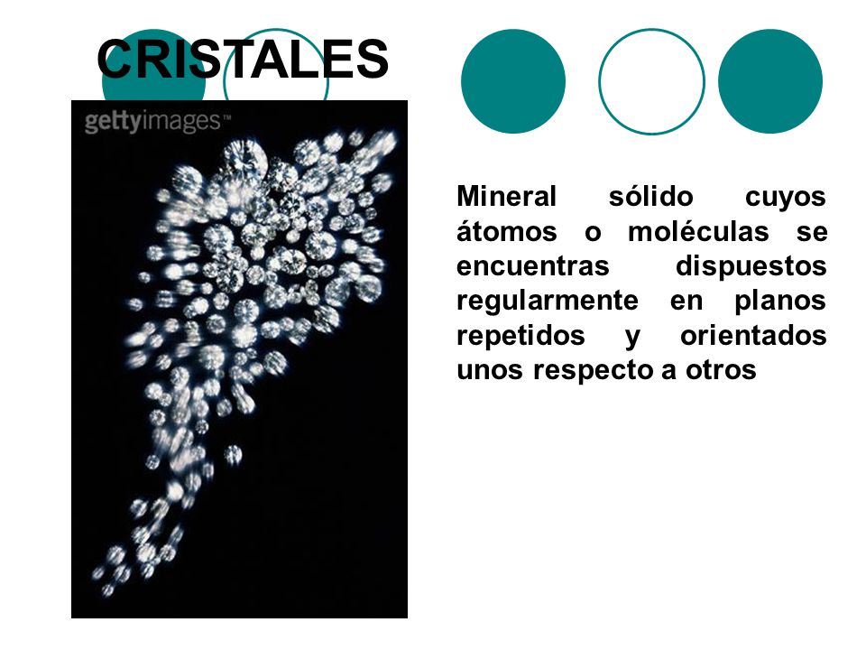 CRISTALES Mineral sólido cuyos átomos o moléculas se encuentras dispuestos regularmente en planos repetidos y orientados unos respecto a otros.