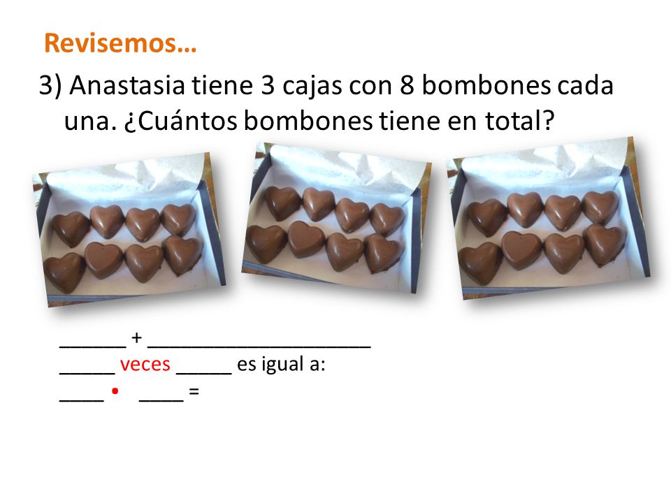 Revisemos… 3) Anastasia tiene 3 cajas con 8 bombones cada una. ¿Cuántos bombones tiene en total ______ + ____________________.