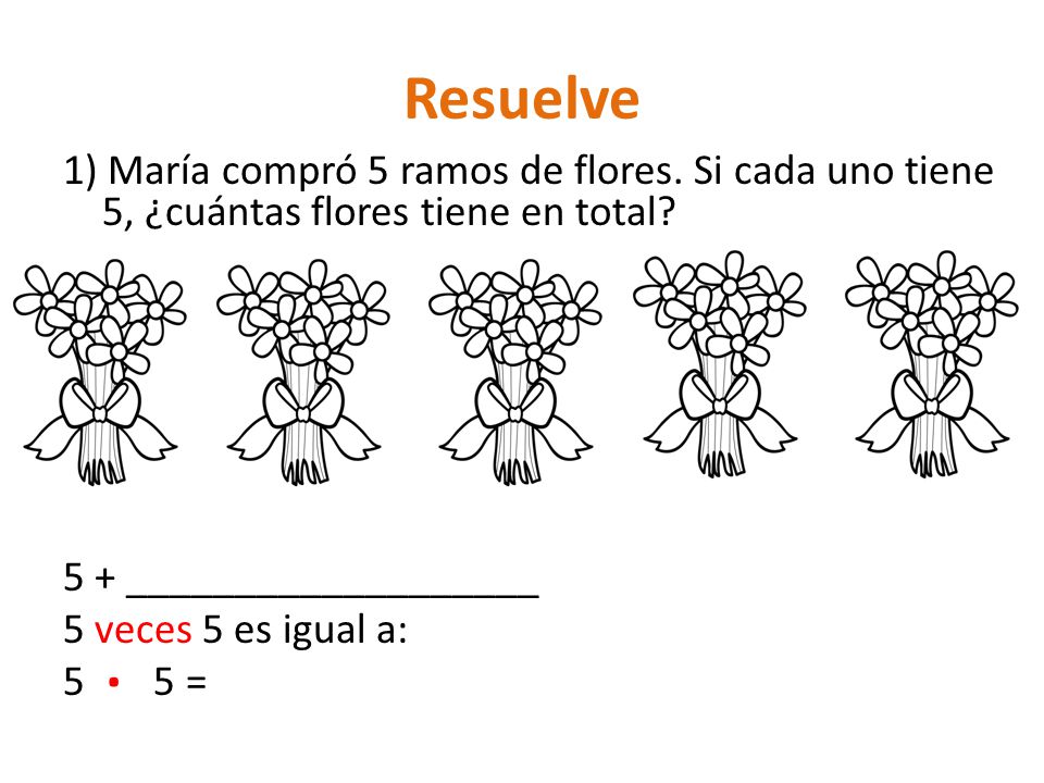 Resuelve 1) María compró 5 ramos de flores. Si cada uno tiene 5, ¿cuántas flores tiene en total 5 + ___________________.
