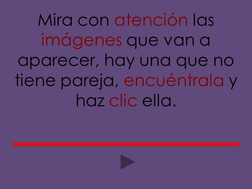 Mira con atención las imágenes que van a aparecer, hay una que no tiene pareja, encuéntrala y haz clic ella.
