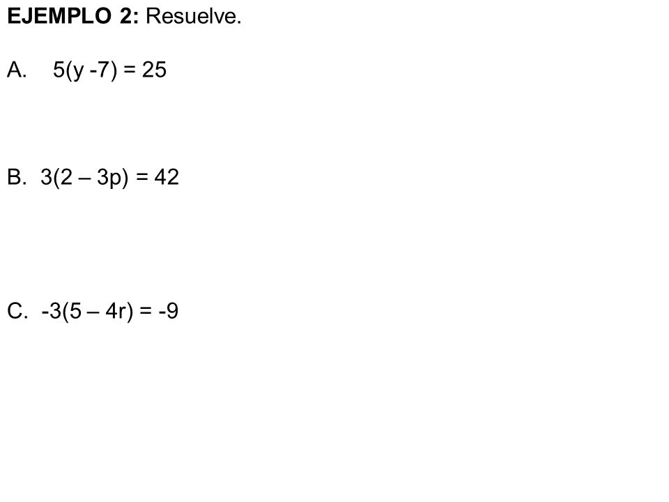 EJEMPLO 2: Resuelve. 5(y -7) = 25 3(2 – 3p) = 42 -3(5 – 4r) = -9