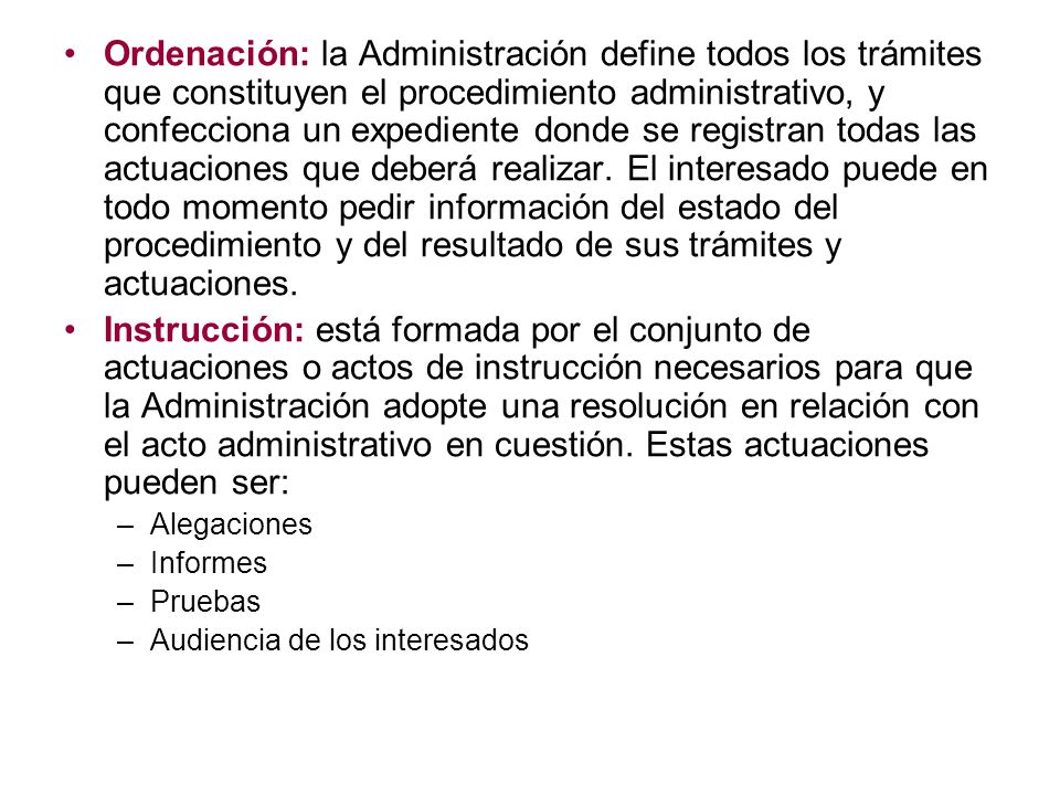 Ordenación: la Administración define todos los trámites que constituyen el procedimiento administrativo, y confecciona un expediente donde se registran todas las actuaciones que deberá realizar. El interesado puede en todo momento pedir información del estado del procedimiento y del resultado de sus trámites y actuaciones.