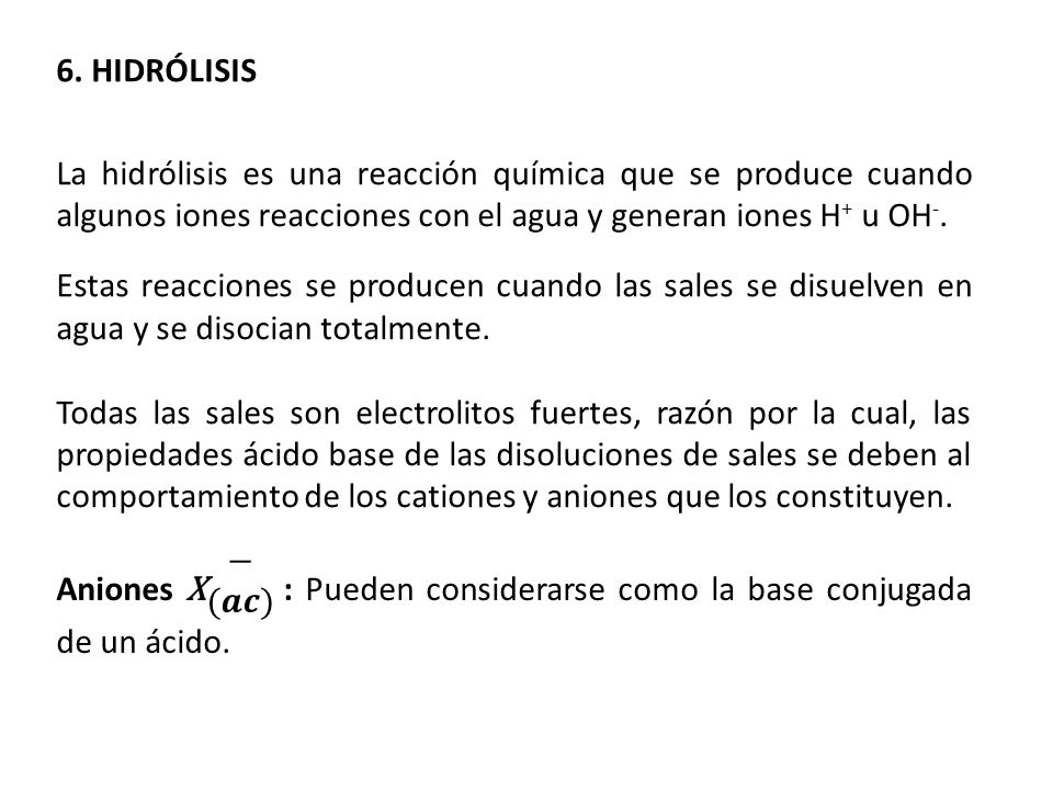 6. HIDRÓLISIS La hidrólisis es una reacción química que se produce cuando algunos iones reacciones con el agua y generan iones H+ u OH-.