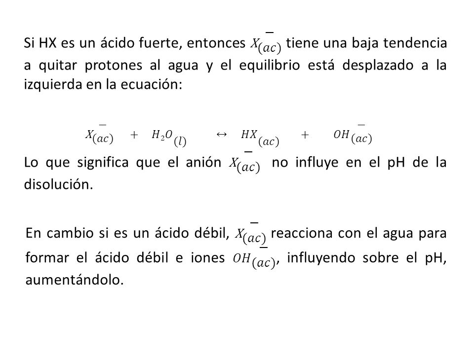 Si HX es un ácido fuerte, entonces X − (𝑎𝑐) tiene una baja tendencia a quitar protones al agua y el equilibrio está desplazado a la izquierda en la ecuación: