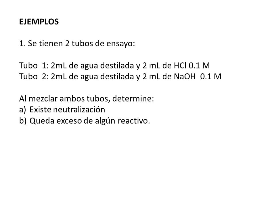 EJEMPLOS 1. Se tienen 2 tubos de ensayo: Tubo 1: 2mL de agua destilada y 2 mL de HCl 0.1 M. Tubo 2: 2mL de agua destilada y 2 mL de NaOH 0.1 M.