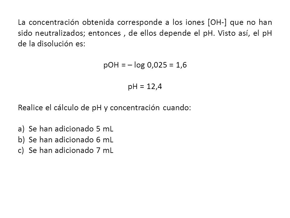 La concentración obtenida corresponde a los iones [OH-] que no han sido neutralizados; entonces , de ellos depende el pH. Visto así, el pH de la disolución es: