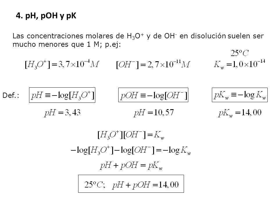 4. pH, pOH y pK Las concentraciones molares de H3O+ y de OH- en disolución suelen ser mucho menores que 1 M; p.ej: