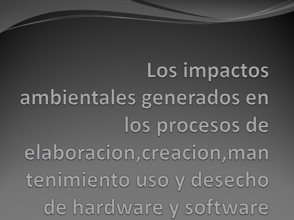 Los impactos ambientales generados en los procesos de elaboracion,creacion,mantenimiento uso y desecho de hardware y software