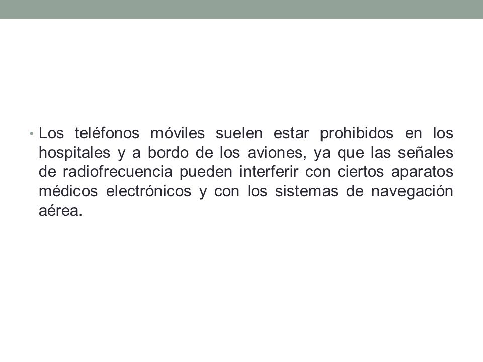 Los teléfonos móviles suelen estar prohibidos en los hospitales y a bordo de los aviones, ya que las señales de radiofrecuencia pueden interferir con ciertos aparatos médicos electrónicos y con los sistemas de navegación aérea.