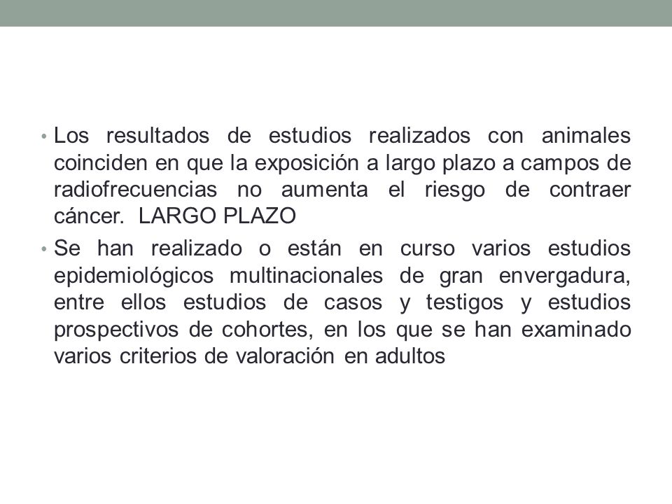 Los resultados de estudios realizados con animales coinciden en que la exposición a largo plazo a campos de radiofrecuencias no aumenta el riesgo de contraer cáncer. LARGO PLAZO