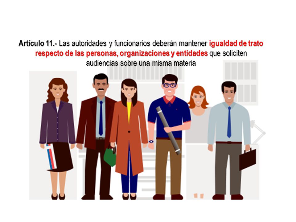 Artículo 11.- Las autoridades y funcionarios deberán mantener igualdad de trato respecto de las personas, organizaciones y entidades que soliciten audiencias sobre una misma materia