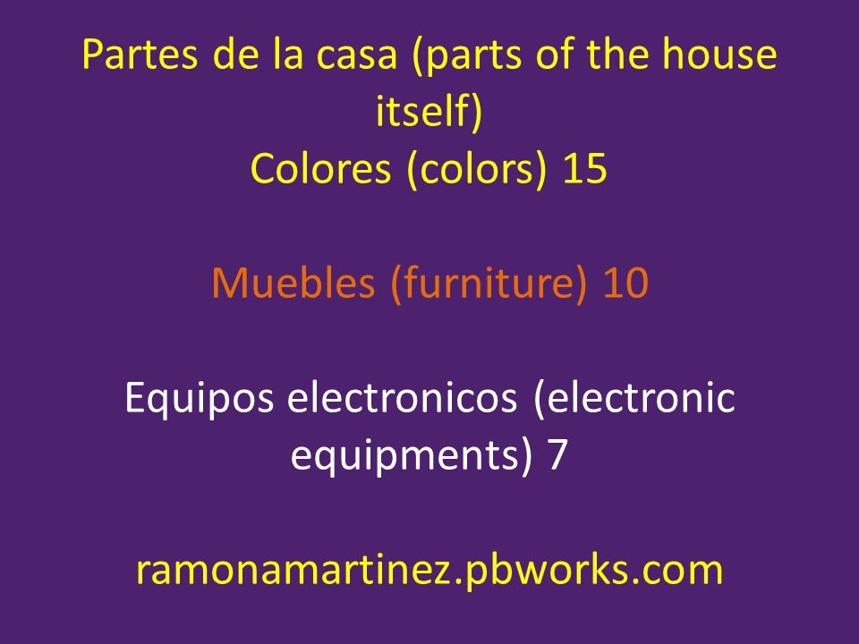 Partes de la casa (parts of the house itself) Colores (colors) 15 Muebles (furniture) 10 Equipos electronicos (electronic equipments) 7 ramonamartinez.pbworks.com