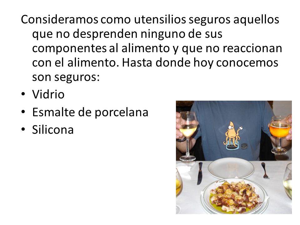 Consideramos como utensilios seguros aquellos que no desprenden ninguno de sus componentes al alimento y que no reaccionan con el alimento. Hasta donde hoy conocemos son seguros: