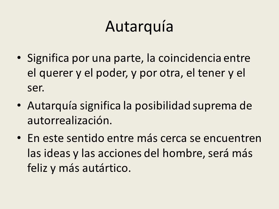 Autarquía Significa por una parte, la coincidencia entre el querer y el poder, y por otra, el tener y el ser.