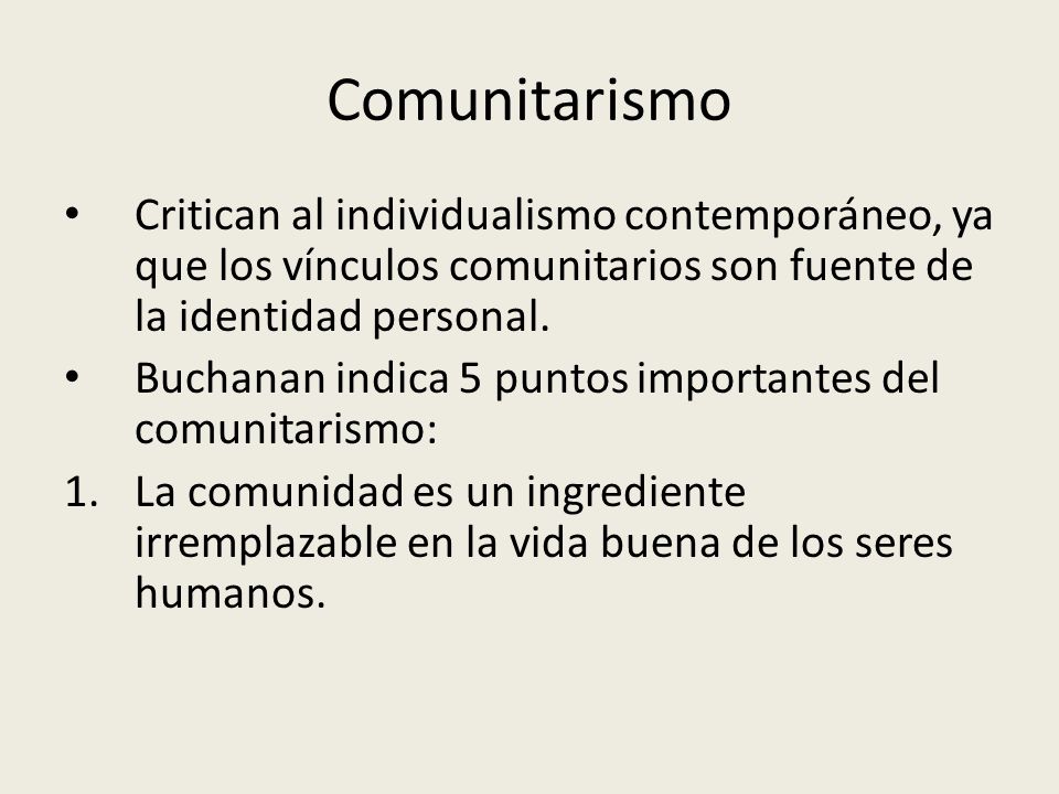 Comunitarismo Critican al individualismo contemporáneo, ya que los vínculos comunitarios son fuente de la identidad personal.
