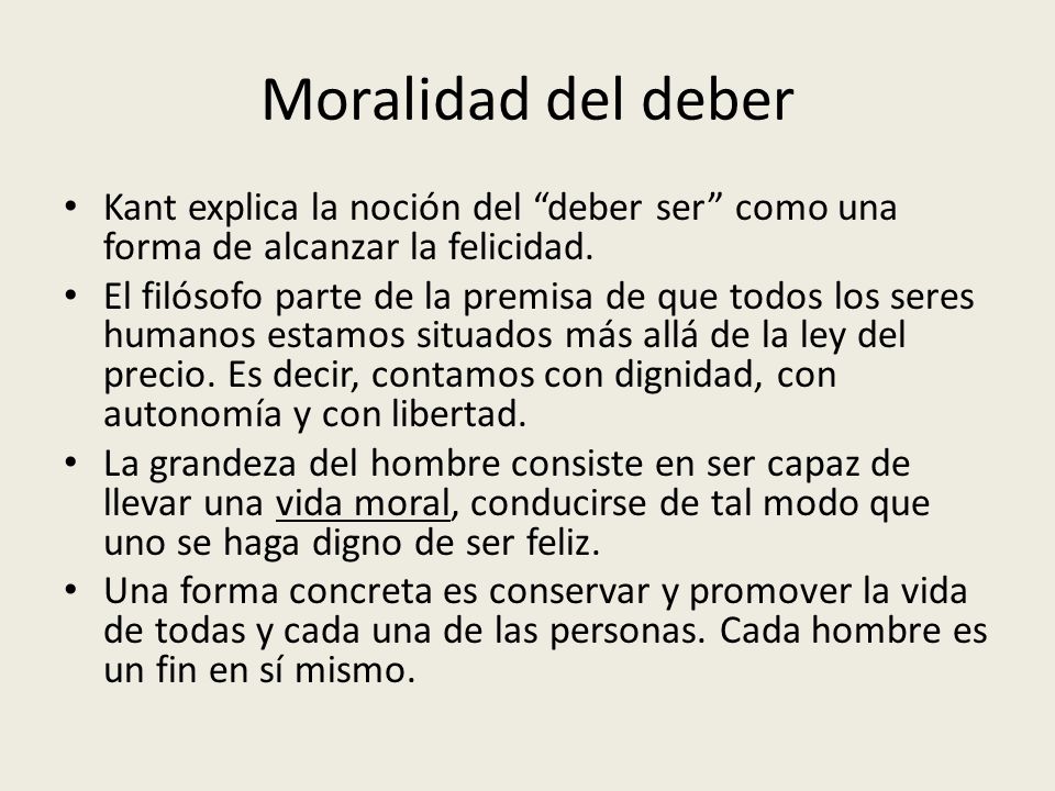 Moralidad del deber Kant explica la noción del deber ser como una forma de alcanzar la felicidad.