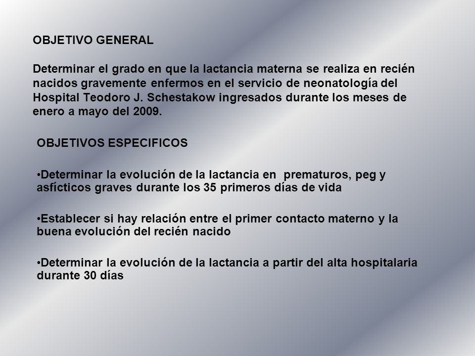 OBJETIVO GENERAL Determinar el grado en que la lactancia materna se realiza en recién nacidos gravemente enfermos en el servicio de neonatología del Hospital Teodoro J. Schestakow ingresados durante los meses de enero a mayo del 2009.