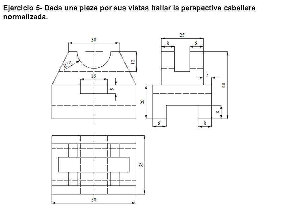 Ejercicio 5- Dada una pieza por sus vistas hallar la perspectiva caballera normalizada.