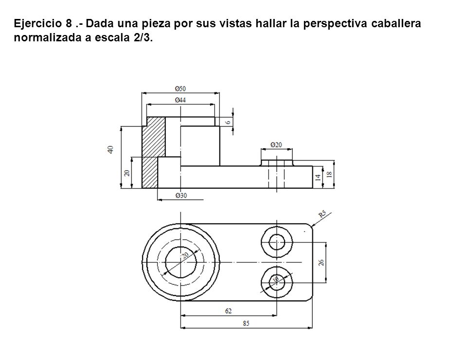 Ejercicio 8 .- Dada una pieza por sus vistas hallar la perspectiva caballera normalizada a escala 2/3.