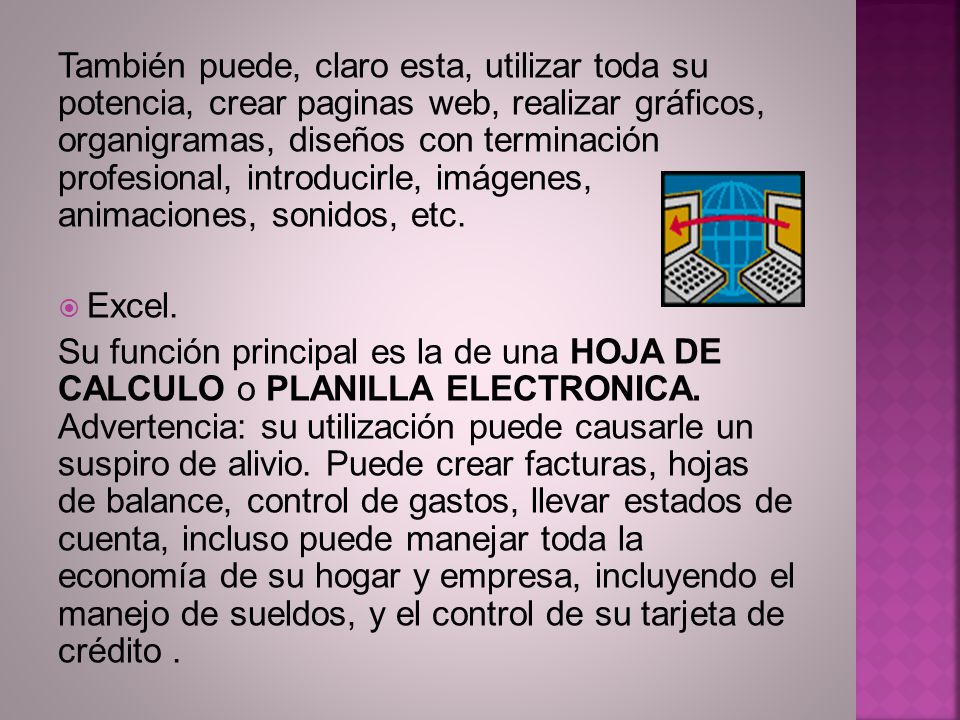 También puede, claro esta, utilizar toda su potencia, crear paginas web, realizar gráficos, organigramas, diseños con terminación profesional, introducirle, imágenes, animaciones, sonidos, etc.