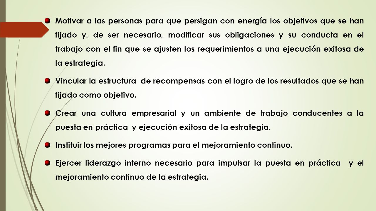 Motivar a las personas para que persigan con energía los objetivos que se han fijado y, de ser necesario, modificar sus obligaciones y su conducta en el trabajo con el fin que se ajusten los requerimientos a una ejecución exitosa de la estrategia.