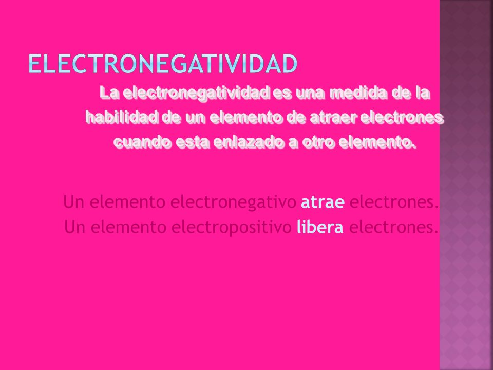 Electronegatividad La electronegatividad es una medida de la habilidad de un elemento de atraer electrones cuando esta enlazado a otro elemento.