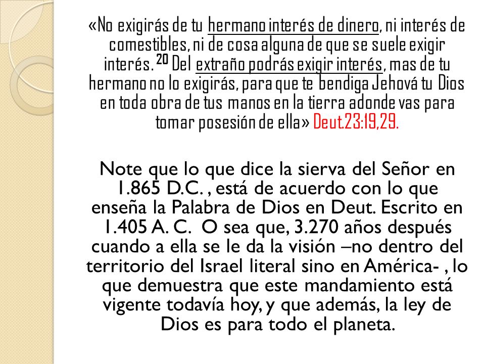 «No exigirás de tu hermano interés de dinero, ni interés de comestibles, ni de cosa alguna de que se suele exigir interés.