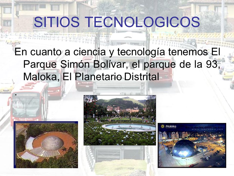 SITIOS TECNOLOGICOS En cuanto a ciencia y tecnología tenemos El Parque Simón Bolívar, el parque de la 93, Maloka, El Planetario Distrital.