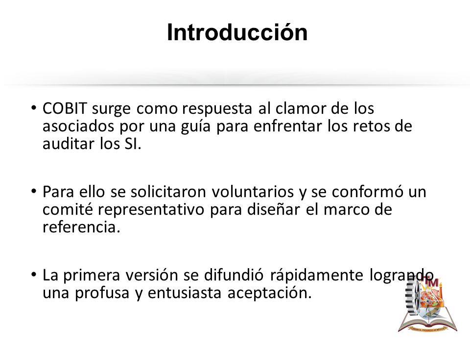 Introducción COBIT surge como respuesta al clamor de los asociados por una guía para enfrentar los retos de auditar los SI.