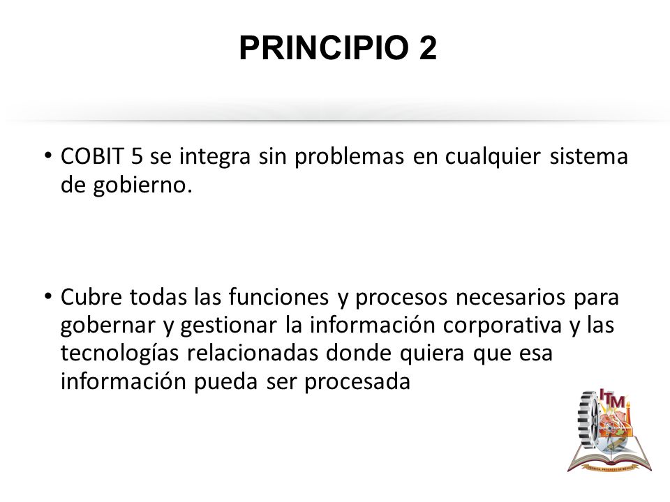 PRINCIPIO 2 COBIT 5 se integra sin problemas en cualquier sistema de gobierno.