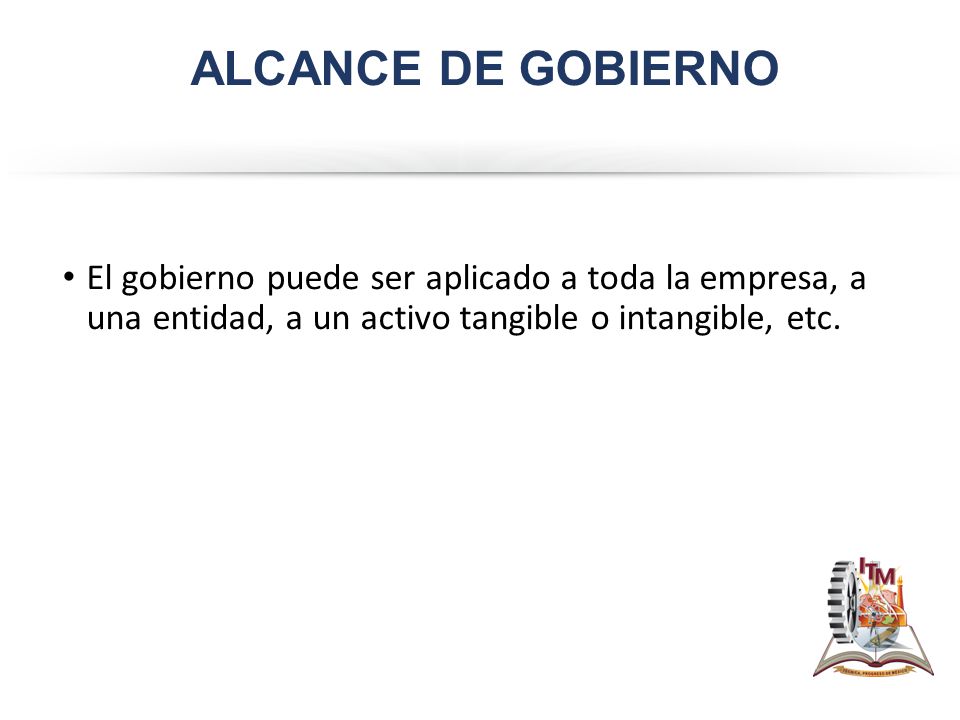 ALCANCE DE GOBIERNO El gobierno puede ser aplicado a toda la empresa, a una entidad, a un activo tangible o intangible, etc.