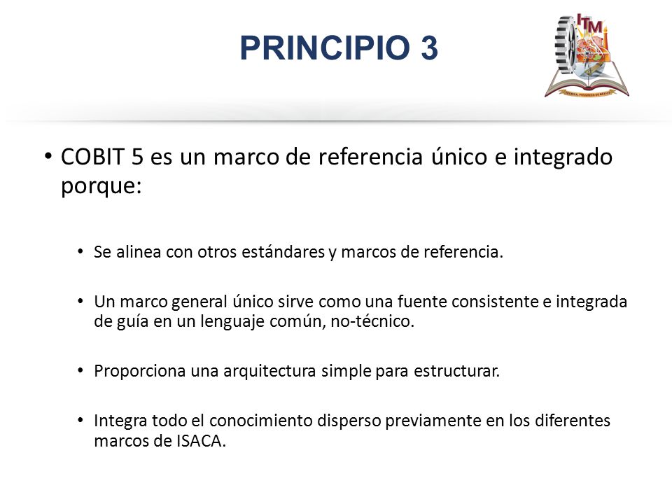 PRINCIPIO 3 COBIT 5 es un marco de referencia único e integrado porque: Se alinea con otros estándares y marcos de referencia.