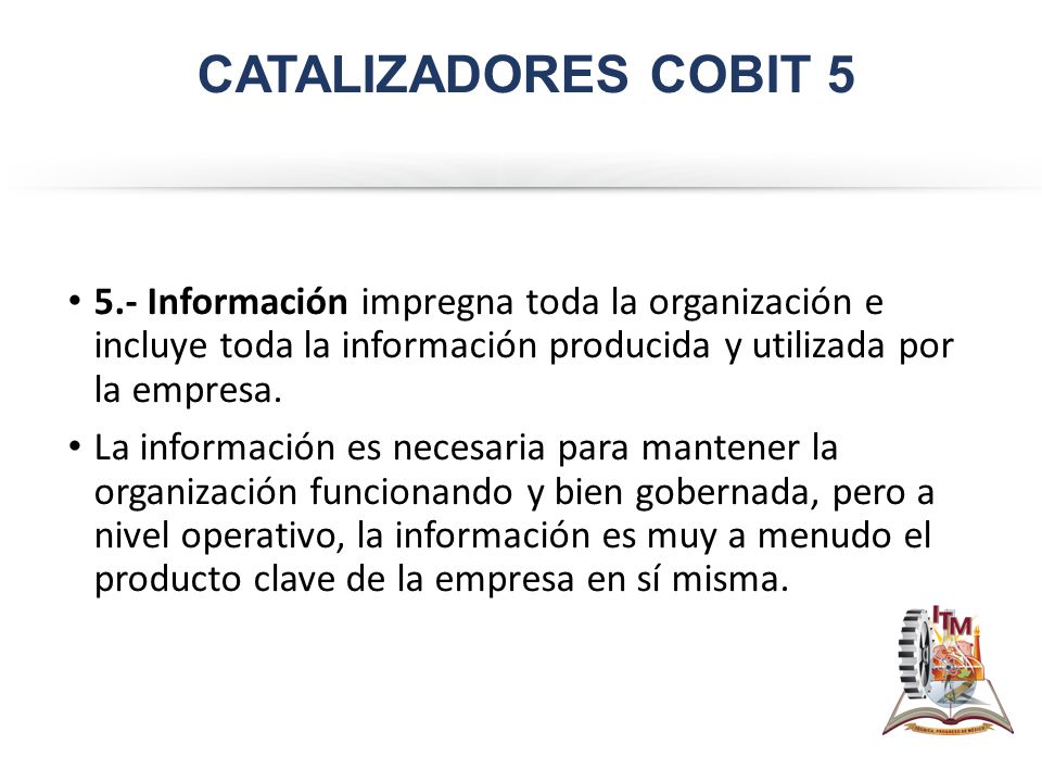 CATALIZADORES COBIT Información impregna toda la organización e incluye toda la información producida y utilizada por la empresa.
