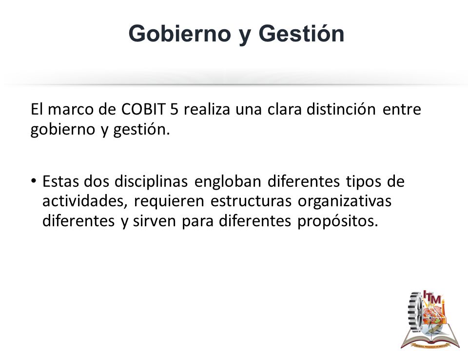 Gobierno y Gestión El marco de COBIT 5 realiza una clara distinción entre gobierno y gestión.