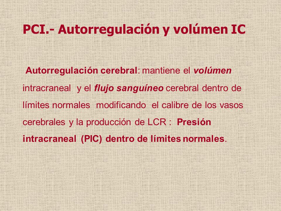 PCI.- Autorregulación y volúmen IC Autorregulación cerebral: mantiene el volúmen intracraneal y el flujo sanguíneo cerebral dentro de límites normales modificando el calibre de los vasos cerebrales y la producción de LCR : Presión intracraneal (PIC) dentro de límites normales.