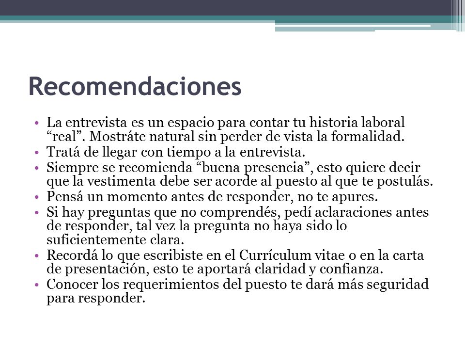 Recomendaciones La entrevista es un espacio para contar tu historia laboral real . Mostráte natural sin perder de vista la formalidad.