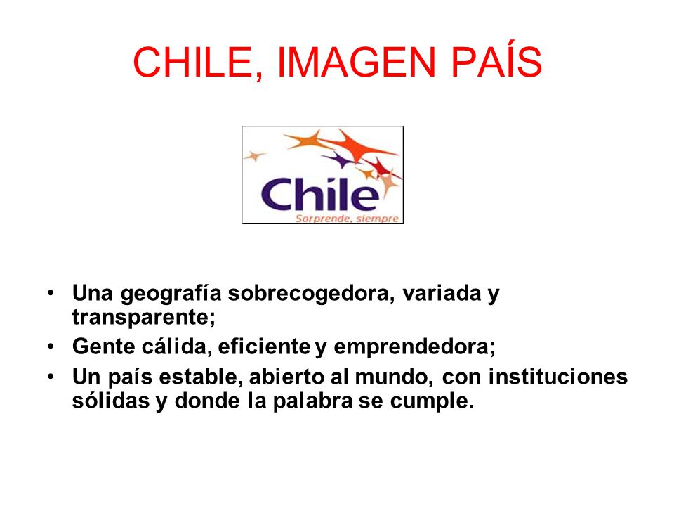 CHILE, IMAGEN PAÍS Una geografía sobrecogedora, variada y transparente; Gente cálida, eficiente y emprendedora;