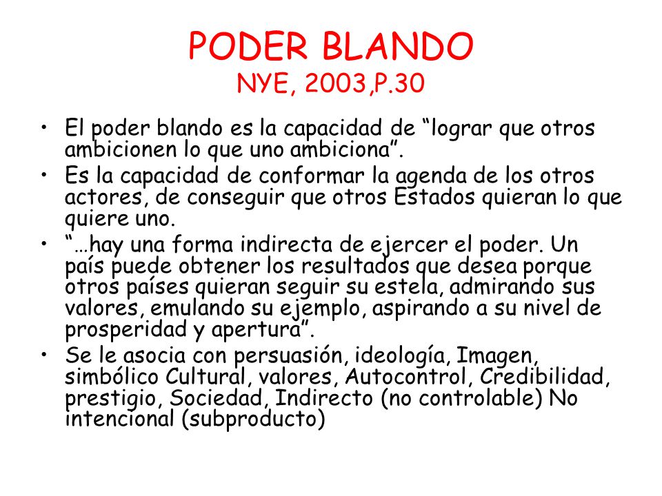 PODER BLANDO NYE, 2003,P.30 El poder blando es la capacidad de lograr que otros ambicionen lo que uno ambiciona .