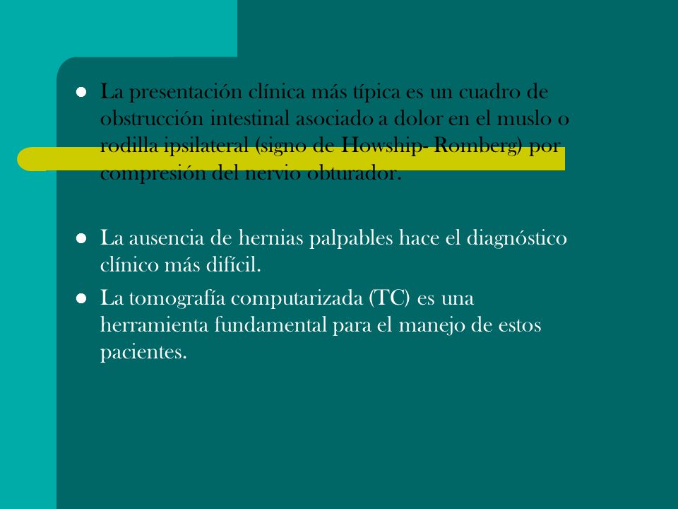 La presentación clínica más típica es un cuadro de obstrucción intestinal asociado a dolor en el muslo o rodilla ipsilateral (signo de Howship- Romberg) por compresión del nervio obturador.