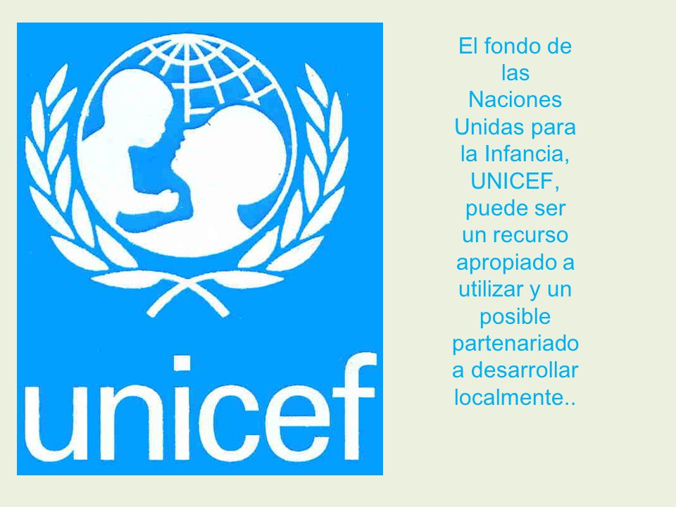 El fondo de las Naciones Unidas para la Infancia, UNICEF, puede ser un recurso apropiado a utilizar y un posible partenariado a desarrollar localmente..