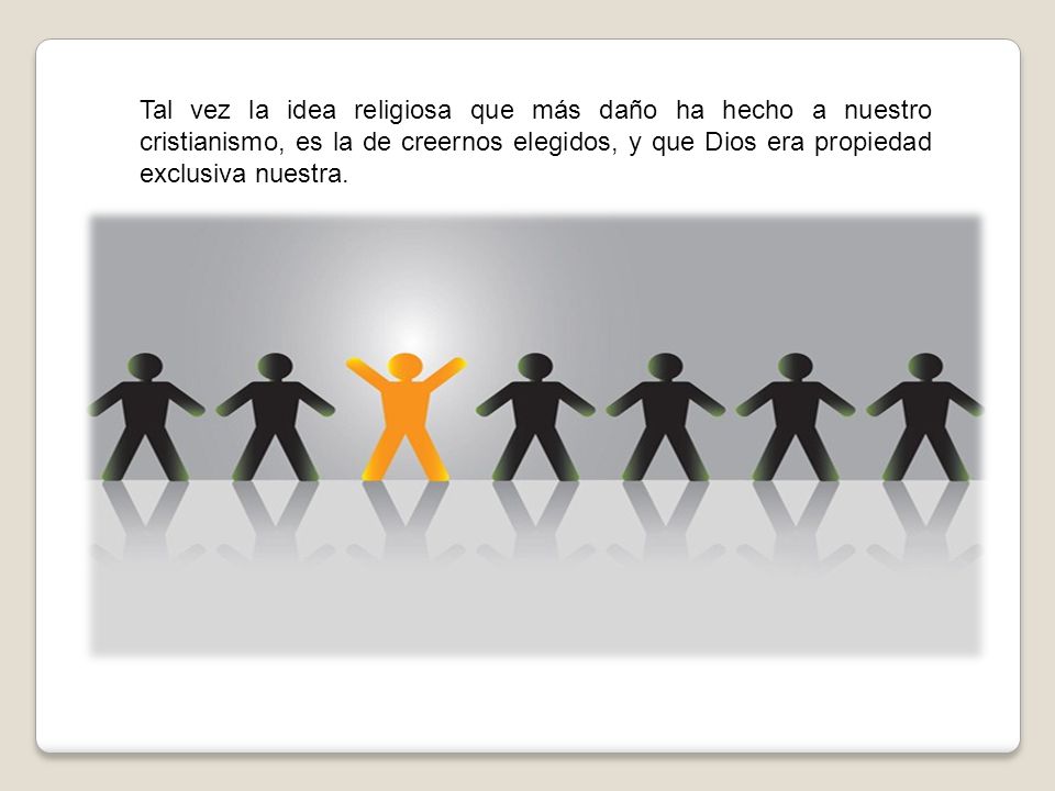 Tal vez la idea religiosa que más daño ha hecho a nuestro cristianismo, es la de creernos elegidos, y que Dios era propiedad exclusiva nuestra.