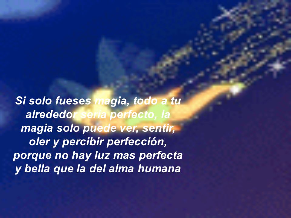 Si solo fueses magia, todo a tu alrededor sería perfecto, la magia solo puede ver, sentir, oler y percibir perfección, porque no hay luz mas perfecta y bella que la del alma humana
