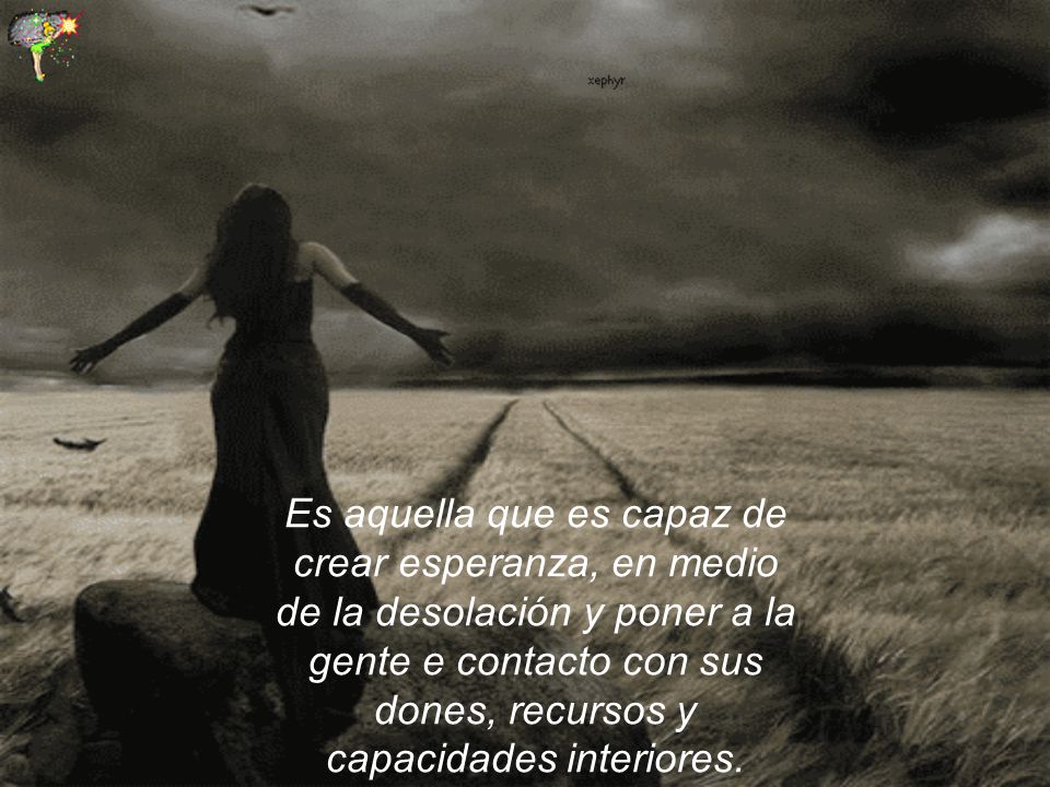 Es aquella que es capaz de crear esperanza, en medio de la desolación y poner a la gente e contacto con sus dones, recursos y capacidades interiores.