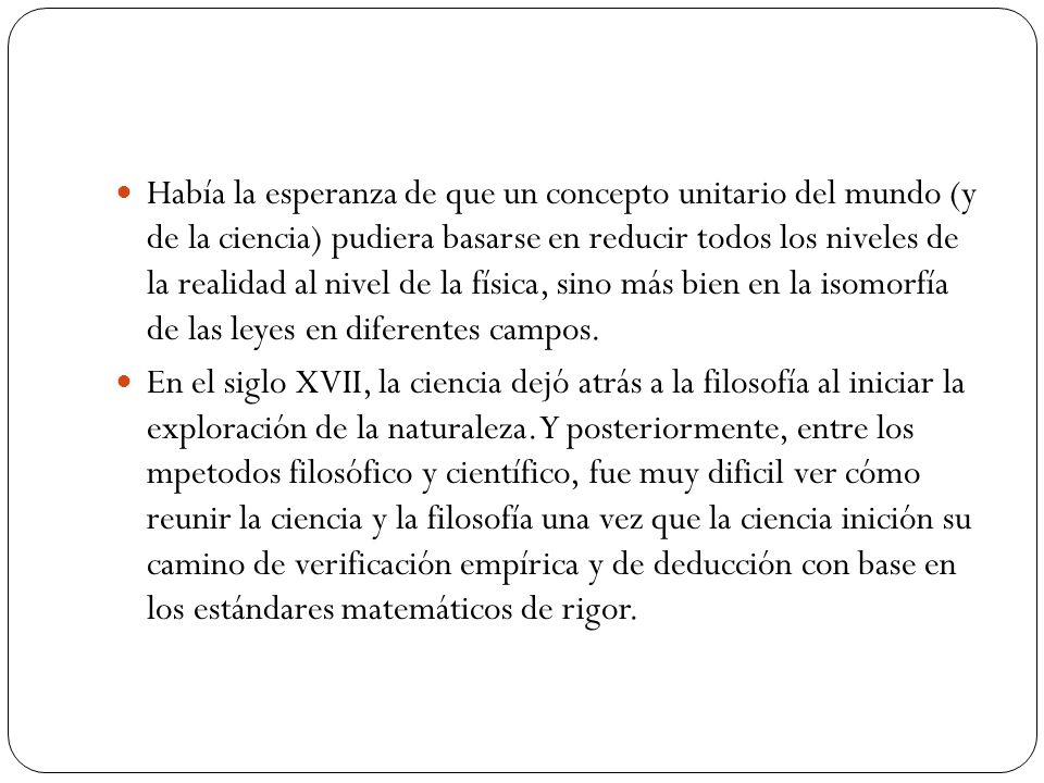 Había la esperanza de que un concepto unitario del mundo (y de la ciencia) pudiera basarse en reducir todos los niveles de la realidad al nivel de la física, sino más bien en la isomorfía de las leyes en diferentes campos.