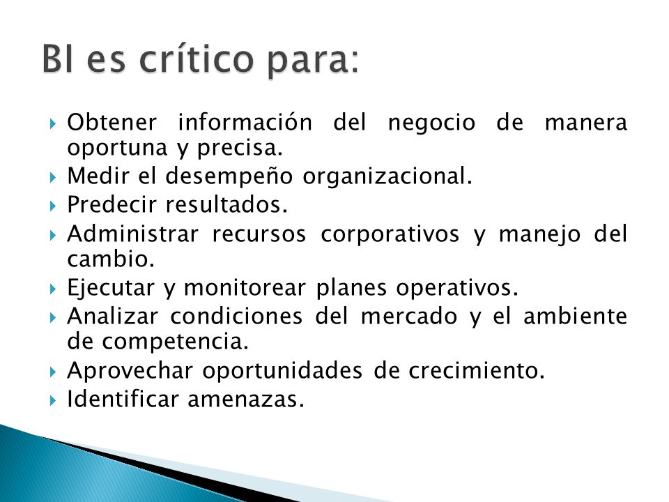 BI es crítico para: Obtener información del negocio de manera oportuna y precisa. Medir el desempeño organizacional.