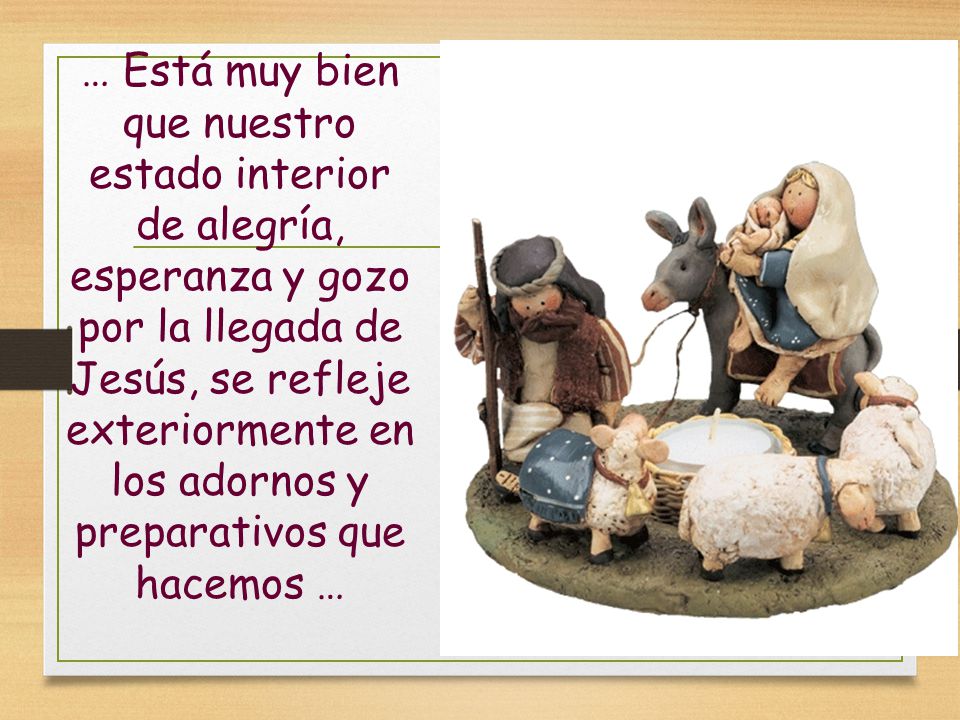 … Está muy bien que nuestro estado interior de alegría, esperanza y gozo por la llegada de Jesús, se refleje exteriormente en los adornos y preparativos que hacemos …
